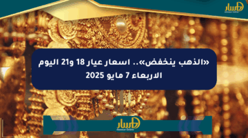 «الذهب ينخفض».. أسعار عيار 18 و21 اليوم الأربعاء 7 مايو 2025